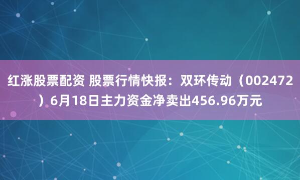 红涨股票配资 股票行情快报：双环传动（002472）6月18日主力资金净卖出456.96万元