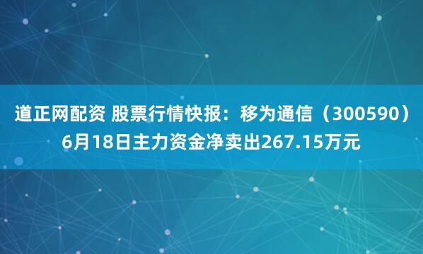 道正网配资 股票行情快报：移为通信（300590）6月18日主力资金净卖出267.15万元