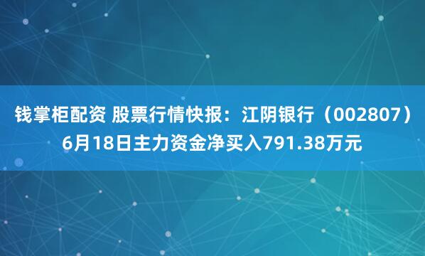 钱掌柜配资 股票行情快报：江阴银行（002807）6月18日主力资金净买入791.38万元
