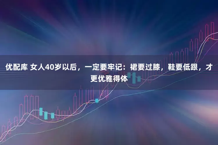 优配库 女人40岁以后，一定要牢记：裙要过膝，鞋要低跟，才更优雅得体