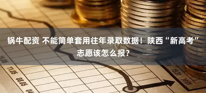 锅牛配资 不能简单套用往年录取数据！陕西“新高考”志愿该怎么报？