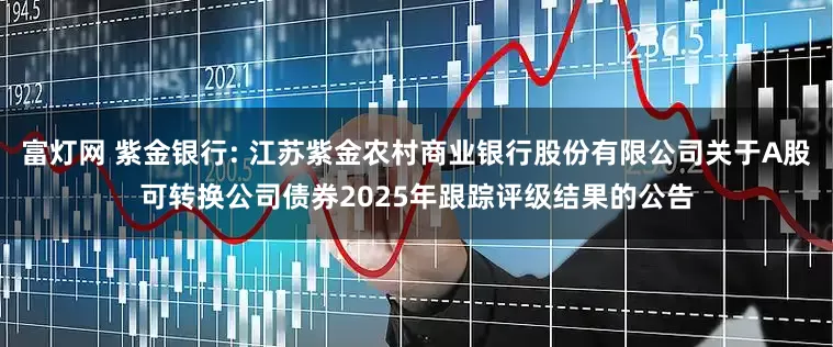 富灯网 紫金银行: 江苏紫金农村商业银行股份有限公司关于A股可转换公司债券2025年跟踪评级结果的公告
