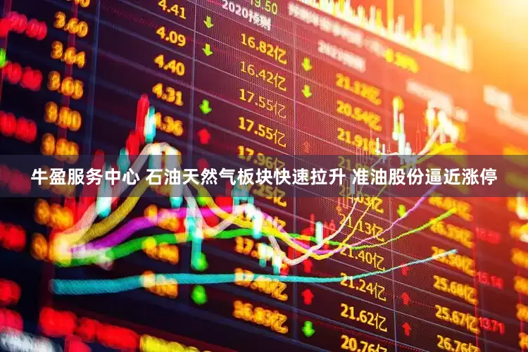 牛盈服务中心 石油天然气板块快速拉升 准油股份逼近涨停