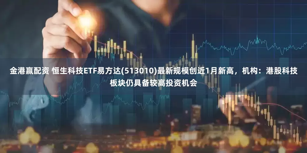 金港赢配资 恒生科技ETF易方达(513010)最新规模创近1月新高，机构：港股科技板块仍具备较高投资机会