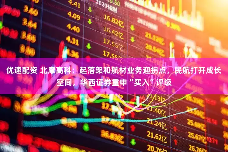 优速配资 北摩高科：起落架和航材业务迎拐点，民航打开成长空间，华西证券重申“买入”评级