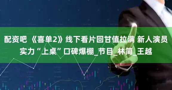 配资吧 《喜单2》线下看片回甘值拉满 新人演员实力“上桌”口碑爆棚_节目_林简_王越