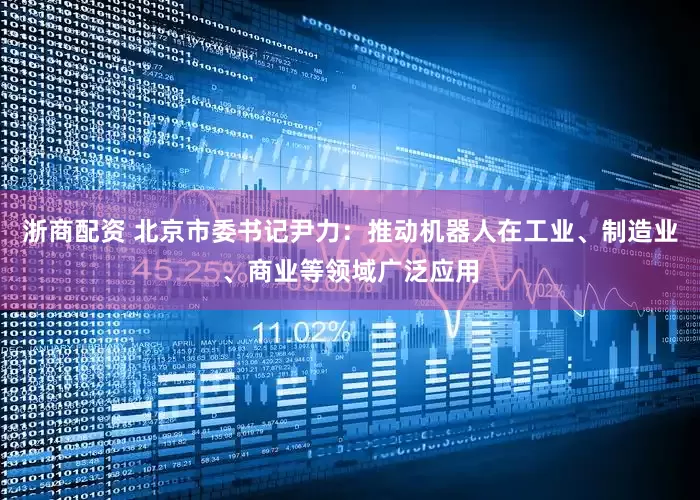 浙商配资 北京市委书记尹力：推动机器人在工业、制造业、商业等领域广泛应用
