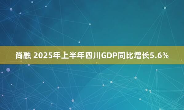尚融 2025年上半年四川GDP同比增长5.6%