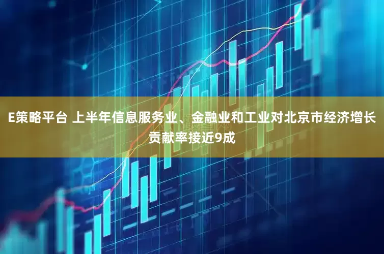 E策略平台 上半年信息服务业、金融业和工业对北京市经济增长贡献率接近9成
