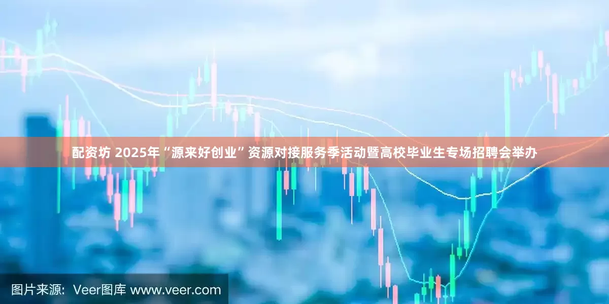 配资坊 2025年“源来好创业”资源对接服务季活动暨高校毕业生专场招聘会举办