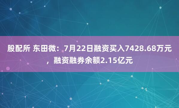 股配所 东田微：7月22日融资买入7428.68万元，融资融券余额2.15亿元