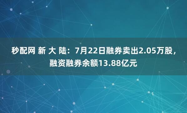 秒配网 新 大 陆：7月22日融券卖出2.05万股，融资融券余额13.88亿元