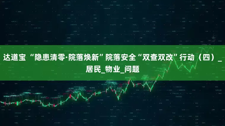 达道宝 “隐患清零·院落焕新”院落安全“双查双改”行动（四）_居民_物业_问题