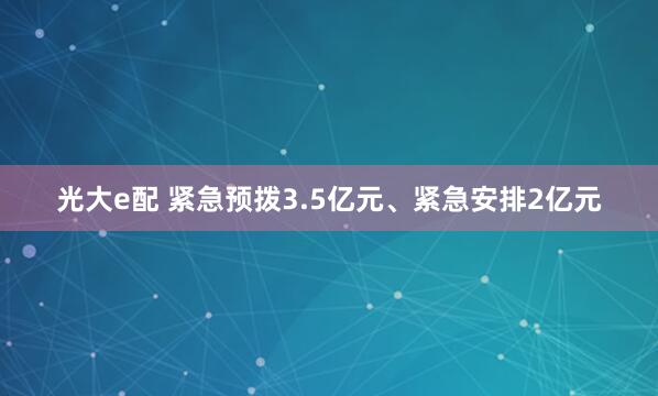 光大e配 紧急预拨3.5亿元、紧急安排2亿元