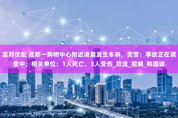 富邦优配 成都一购物中心附近凌晨发生车祸，交警：事故正在调查中；相关单位：1人死亡，3人受伤_双流_视频_韩国城
