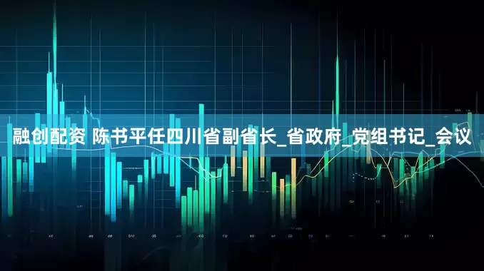 融创配资 陈书平任四川省副省长_省政府_党组书记_会议