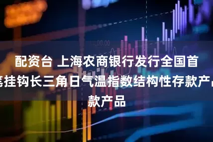 配资台 上海农商银行发行全国首笔挂钩长三角日气温指数结构性存款产品