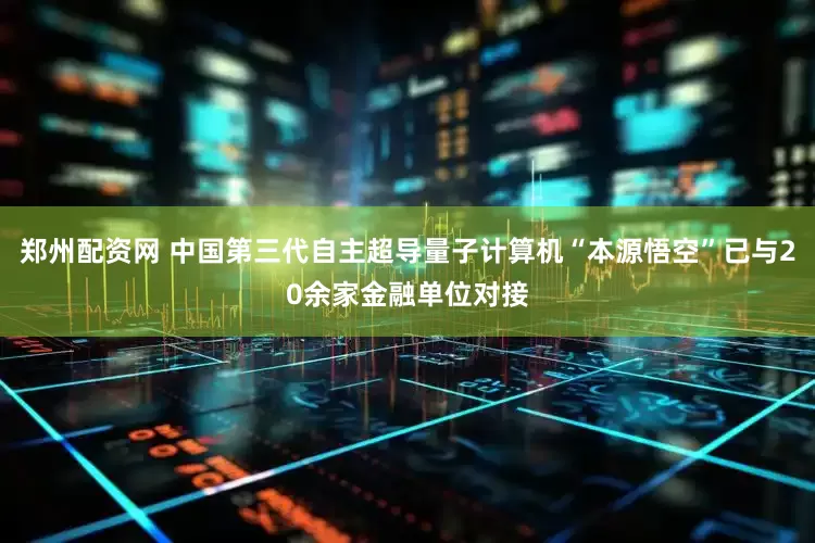 郑州配资网 中国第三代自主超导量子计算机“本源悟空”已与20余家金融单位对接