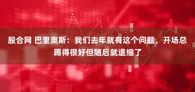 股合网 巴里奥斯：我们去年就有这个问题，开场总踢得很好但随后就退缩了