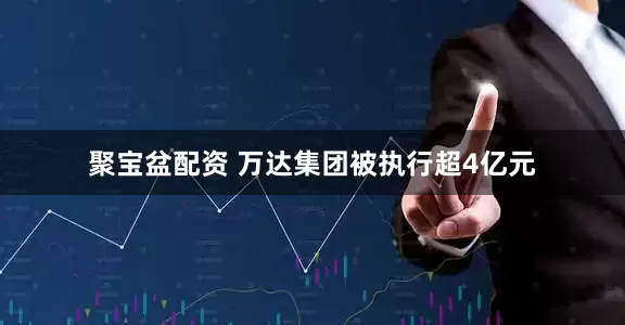 聚宝盆配资 万达集团被执行超4亿元
