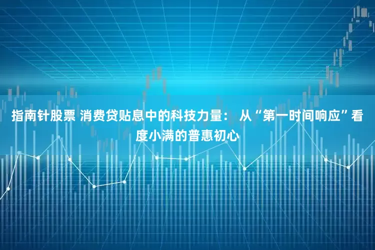 指南针股票 消费贷贴息中的科技力量： 从“第一时间响应”看度小满的普惠初心