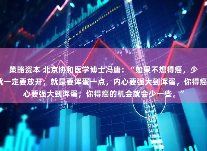 策略资本 北京协和医学博士冯唐：“如果不想得癌，少得癌，特别是女生，就一定要放开，就是要浑蛋一点，内心要强大到浑蛋，你得癌的机会就会少一些。”