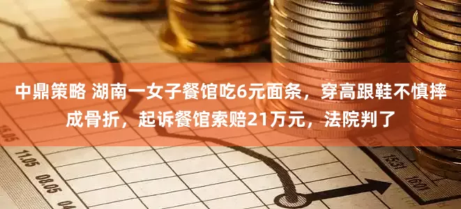 中鼎策略 湖南一女子餐馆吃6元面条,穿高跟鞋不慎摔成骨折,起诉餐馆索赔21万元,法院判了