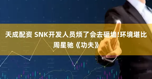 天成配资 SNK开发人员烦了会去砸墙!环境堪比周星驰《功夫》