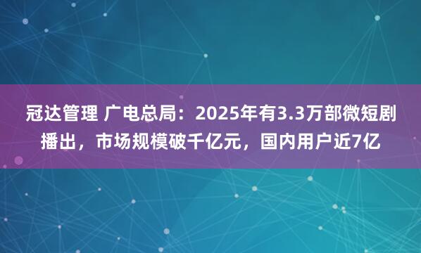 冠达管理 广电总局：2025年有3.3万部微短剧播出，市场规模破千亿元，国内用户近7亿