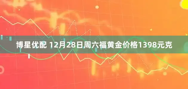 博星优配 12月28日周六福黄金价格1398元克