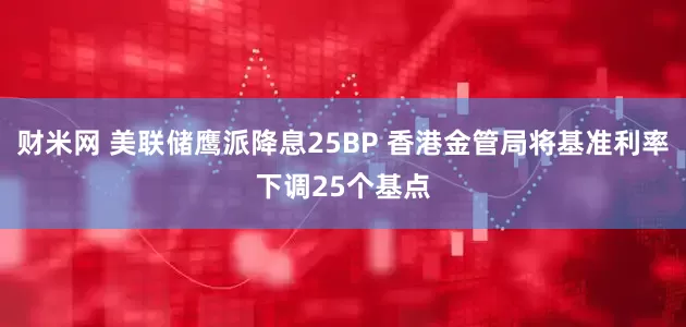 财米网 美联储鹰派降息25BP 香港金管局将基准利率下调25个基点