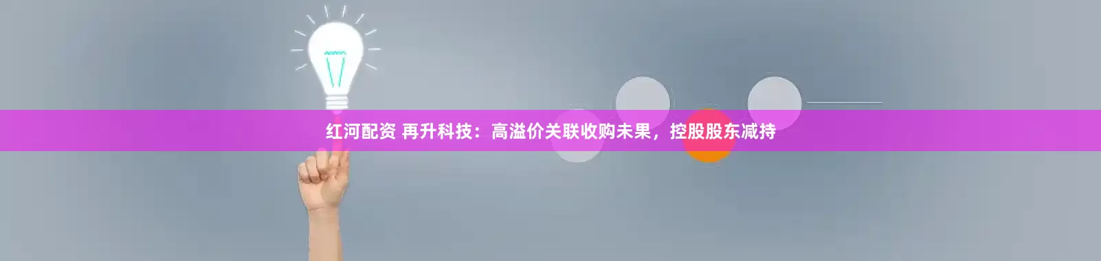 红河配资 再升科技：高溢价关联收购未果，控股股东减持