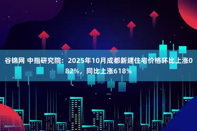 谷锦网 中指研究院：2025年10月成都新建住宅价格环比上涨082%，同比上涨618%