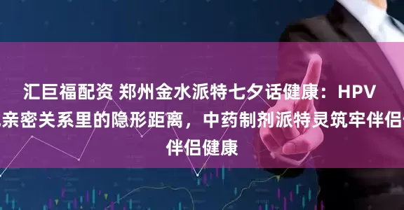 汇巨福配资 郑州金水派特七夕话健康：HPV 别成亲密关系里的隐形距离，中药制剂派特灵筑牢伴侣健康